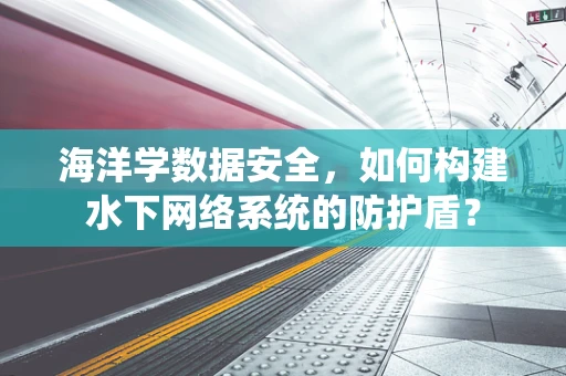 海洋学数据安全，如何构建水下网络系统的防护盾？