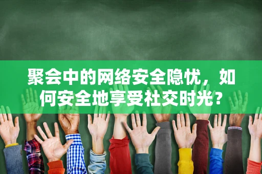 聚会中的网络安全隐忧，如何安全地享受社交时光？