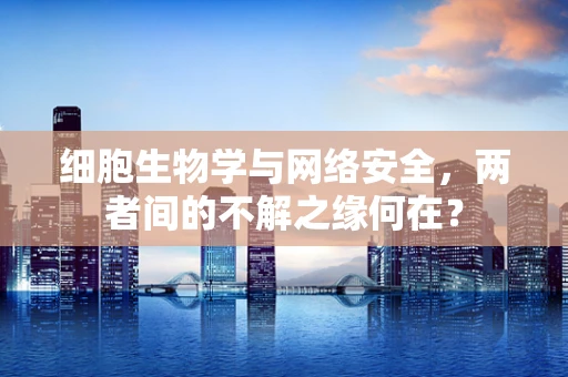 细胞生物学与网络安全，两者间的不解之缘何在？