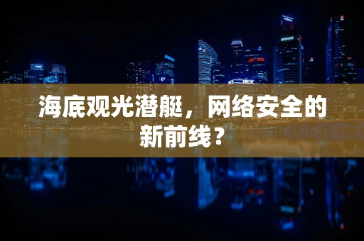 海底观光潜艇，网络安全的新前线？