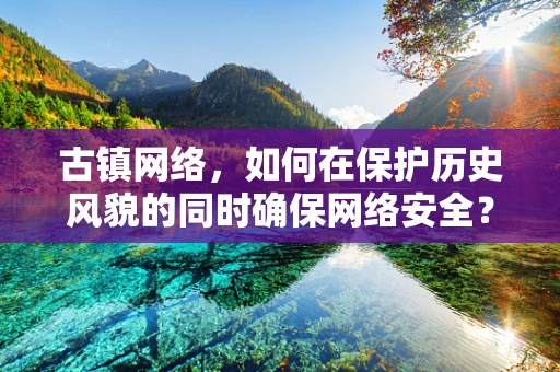 古镇网络，如何在保护历史风貌的同时确保网络安全？