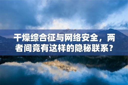 干燥综合征与网络安全，两者间竟有这样的隐秘联系？