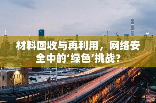 材料回收与再利用，网络安全中的‘绿色’挑战？