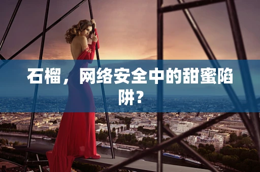 石榴，网络安全中的甜蜜陷阱？