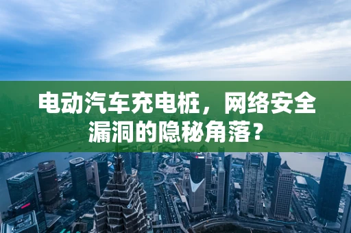 电动汽车充电桩，网络安全漏洞的隐秘角落？