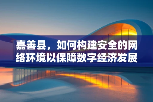 嘉善县，如何构建安全的网络环境以保障数字经济发展？