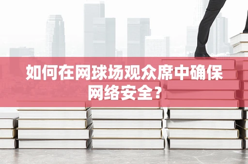 如何在网球场观众席中确保网络安全？