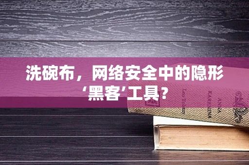 洗碗布，网络安全中的隐形‘黑客’工具？