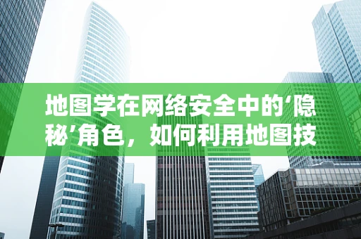 地图学在网络安全中的‘隐秘’角色，如何利用地图技术增强网络防御？