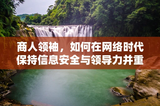 商人领袖，如何在网络时代保持信息安全与领导力并重？