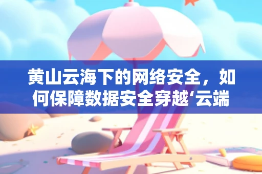 黄山云海下的网络安全，如何保障数据安全穿越‘云端’？