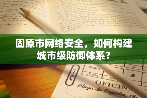 固原市网络安全，如何构建城市级防御体系？