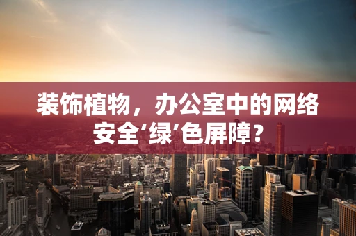 装饰植物，办公室中的网络安全‘绿’色屏障？