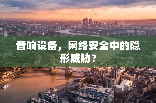 音响设备，网络安全中的隐形威胁？