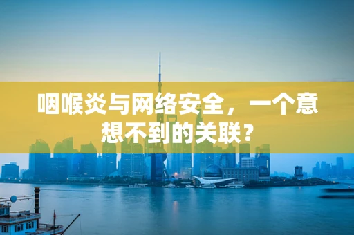 咽喉炎与网络安全，一个意想不到的关联？