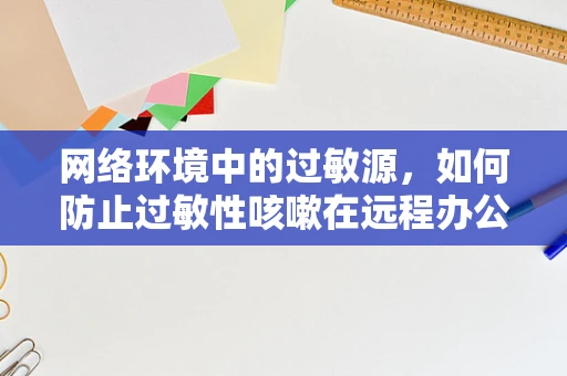 网络环境中的过敏源，如何防止过敏性咳嗽在远程办公中爆发？