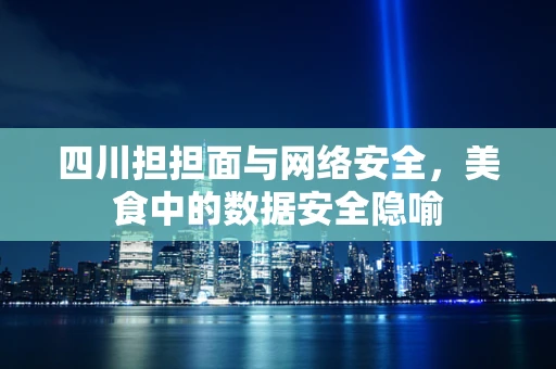 四川担担面与网络安全，美食中的数据安全隐喻