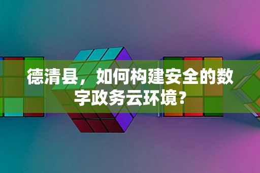 德清县，如何构建安全的数字政务云环境？