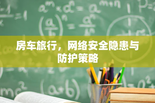 房车旅行，网络安全隐患与防护策略