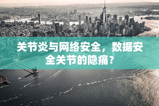 关节炎与网络安全，数据安全关节的隐痛？