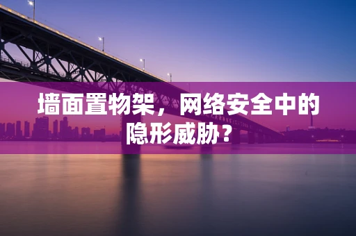 墙面置物架，网络安全中的隐形威胁？