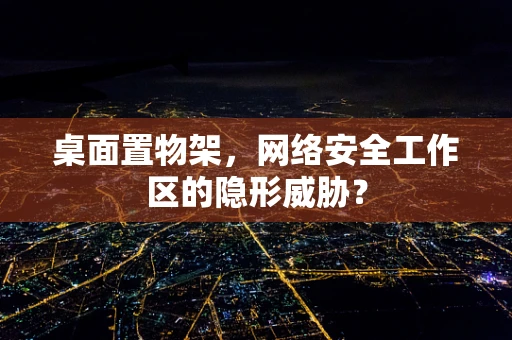 桌面置物架，网络安全工作区的隐形威胁？