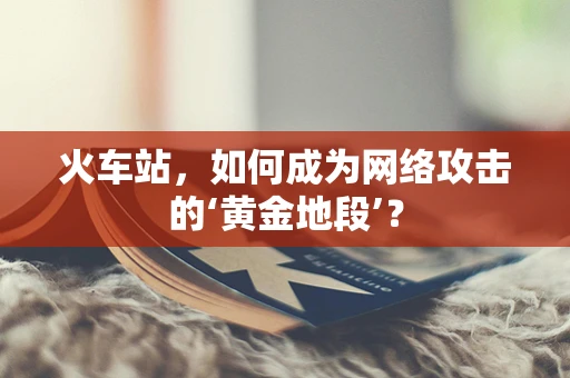 火车站，如何成为网络攻击的‘黄金地段’？