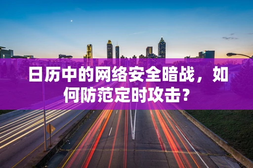 日历中的网络安全暗战，如何防范定时攻击？