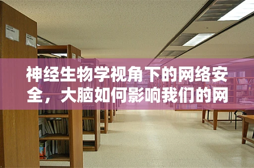 神经生物学视角下的网络安全，大脑如何影响我们的网络行为？