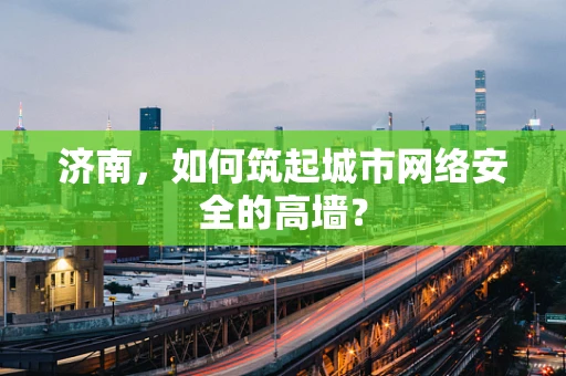 济南，如何筑起城市网络安全的高墙？