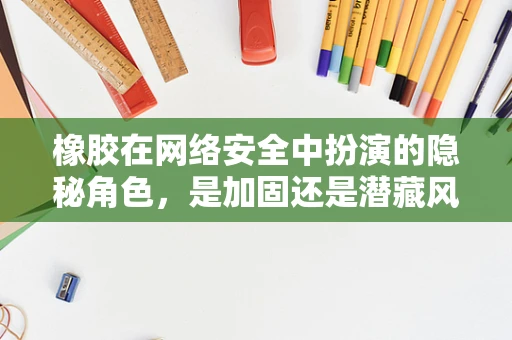 橡胶在网络安全中扮演的隐秘角色，是加固还是潜藏风险？