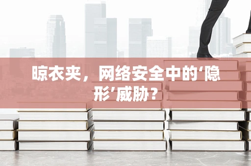晾衣夹，网络安全中的‘隐形’威胁？