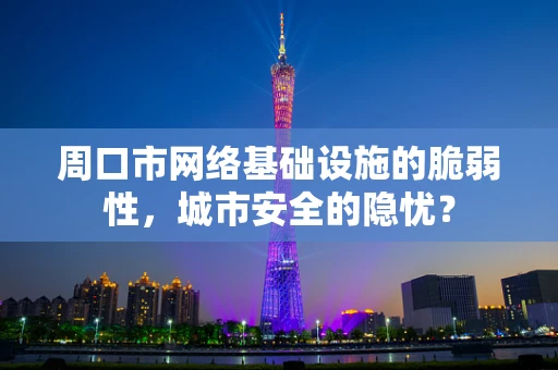 周口市网络基础设施的脆弱性，城市安全的隐忧？