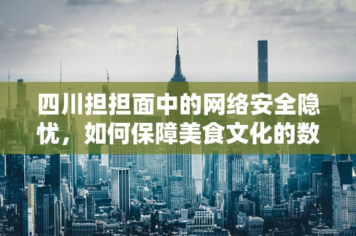 四川担担面中的网络安全隐忧，如何保障美食文化的数字安全？