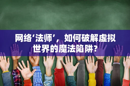 网络‘法师’，如何破解虚拟世界的魔法陷阱？