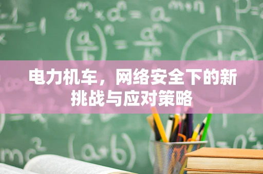 电力机车，网络安全下的新挑战与应对策略