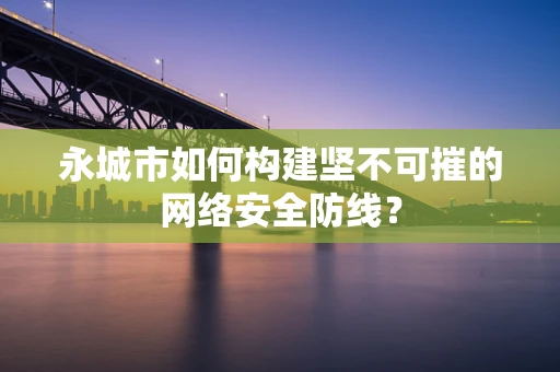 永城市如何构建坚不可摧的网络安全防线？