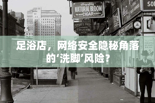 足浴店，网络安全隐秘角落的‘洗脚’风险？