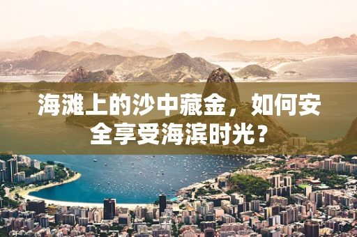 海滩上的沙中藏金，如何安全享受海滨时光？