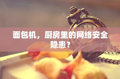 面包机，厨房里的网络安全隐患？