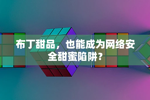 布丁甜品，也能成为网络安全甜蜜陷阱？