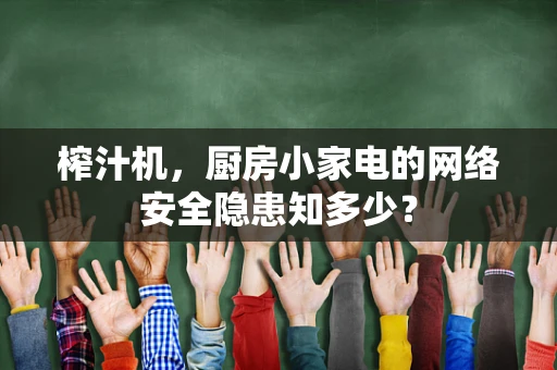 榨汁机，厨房小家电的网络安全隐患知多少？