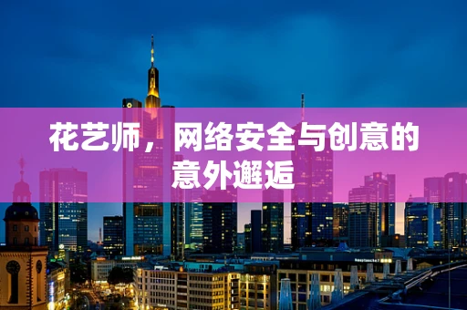 花艺师，网络安全与创意的意外邂逅