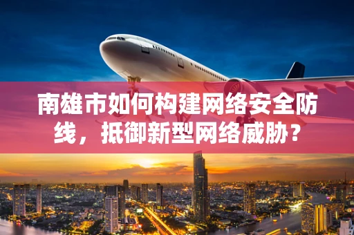 南雄市如何构建网络安全防线，抵御新型网络威胁？