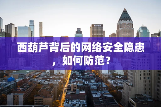 西葫芦背后的网络安全隐患，如何防范？