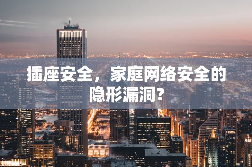 插座安全，家庭网络安全的隐形漏洞？