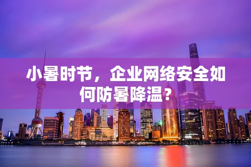 小暑时节，企业网络安全如何防暑降温？