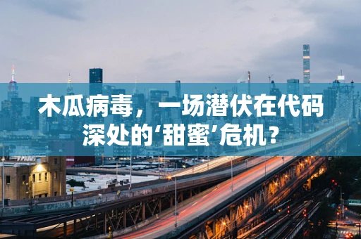 木瓜病毒，一场潜伏在代码深处的‘甜蜜’危机？