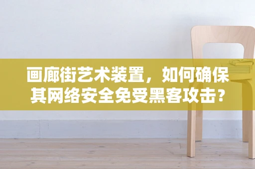 画廊街艺术装置，如何确保其网络安全免受黑客攻击？