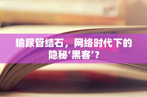 输尿管结石，网络时代下的隐秘‘黑客’？